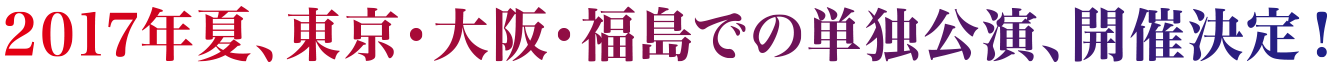 2017年夏、東京大阪での単独公演、開催決定！